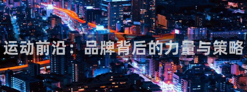 3377体育官网下载招商电话是多少：运动前沿：品牌背