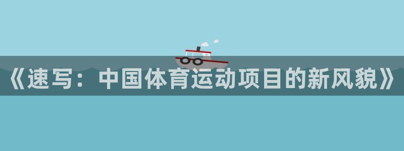 3377体育官方正版app神州：《速写：中国体育运动项目的新