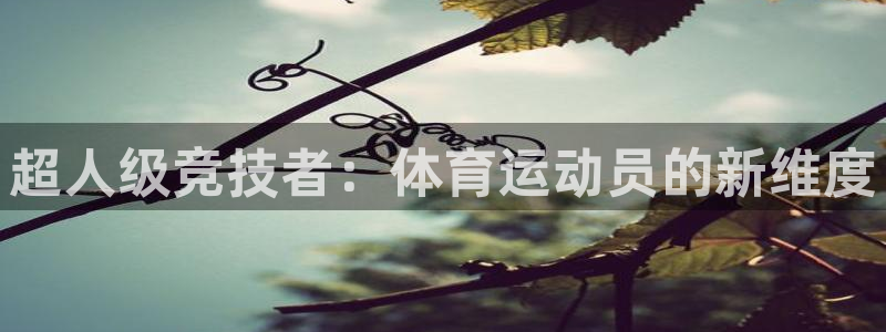 3377体育官网下载官方客服电话：超人级竞技者：体育运动员的